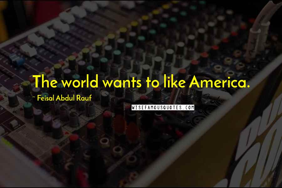 Feisal Abdul Rauf Quotes: The world wants to like America.