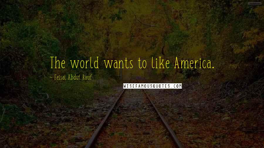 Feisal Abdul Rauf Quotes: The world wants to like America.