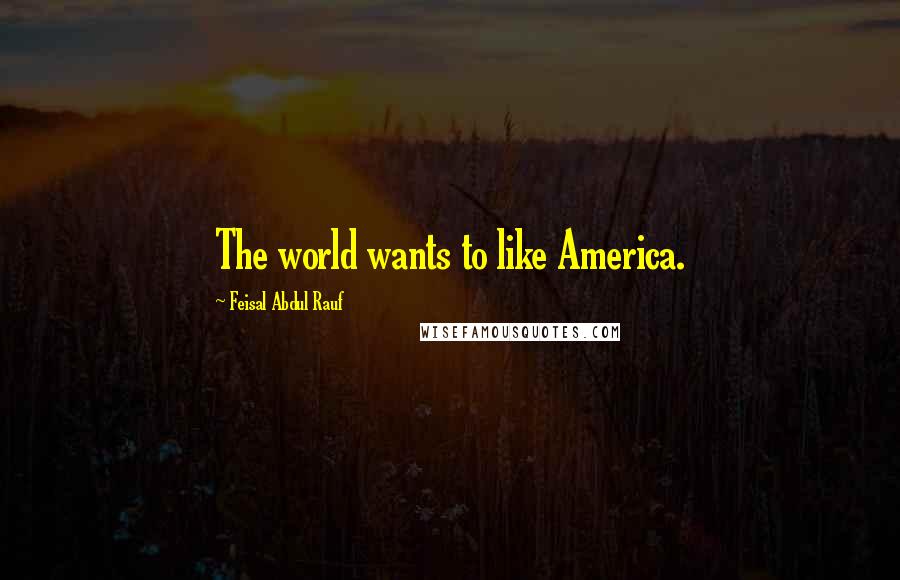 Feisal Abdul Rauf Quotes: The world wants to like America.