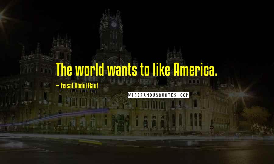 Feisal Abdul Rauf Quotes: The world wants to like America.