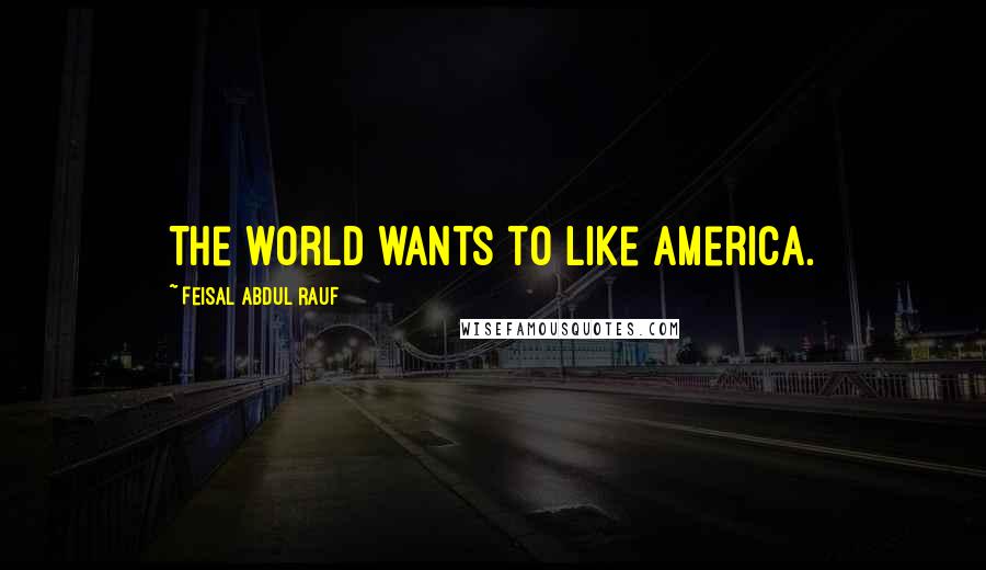 Feisal Abdul Rauf Quotes: The world wants to like America.