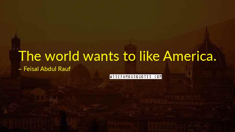 Feisal Abdul Rauf Quotes: The world wants to like America.