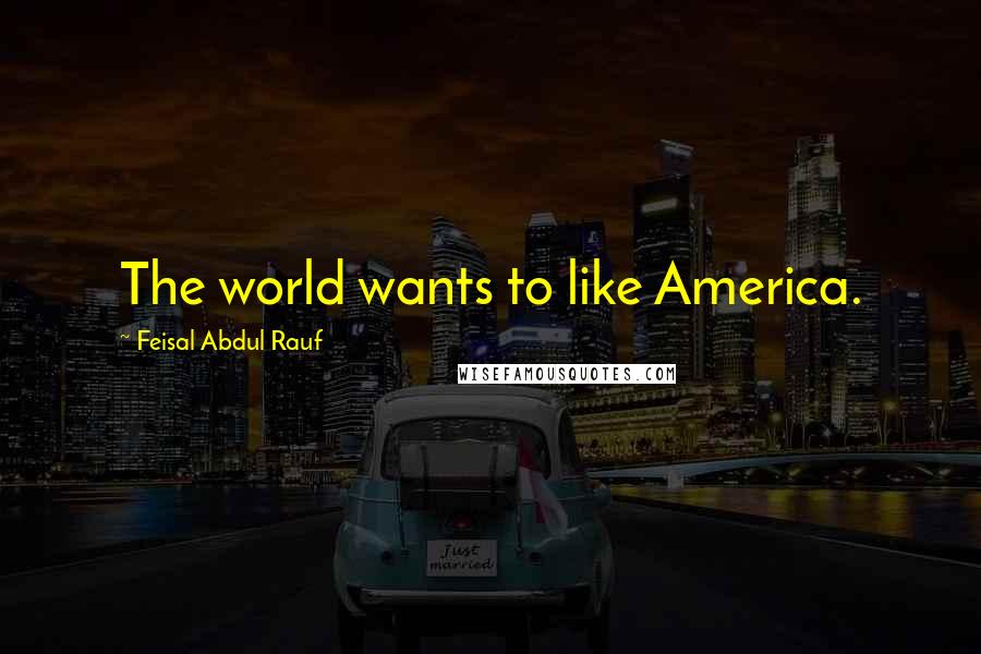 Feisal Abdul Rauf Quotes: The world wants to like America.