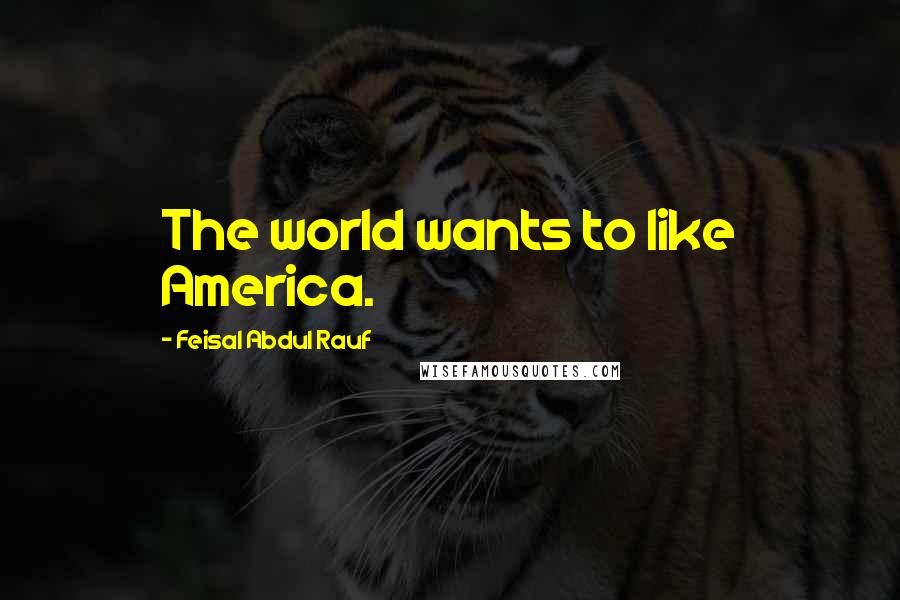 Feisal Abdul Rauf Quotes: The world wants to like America.