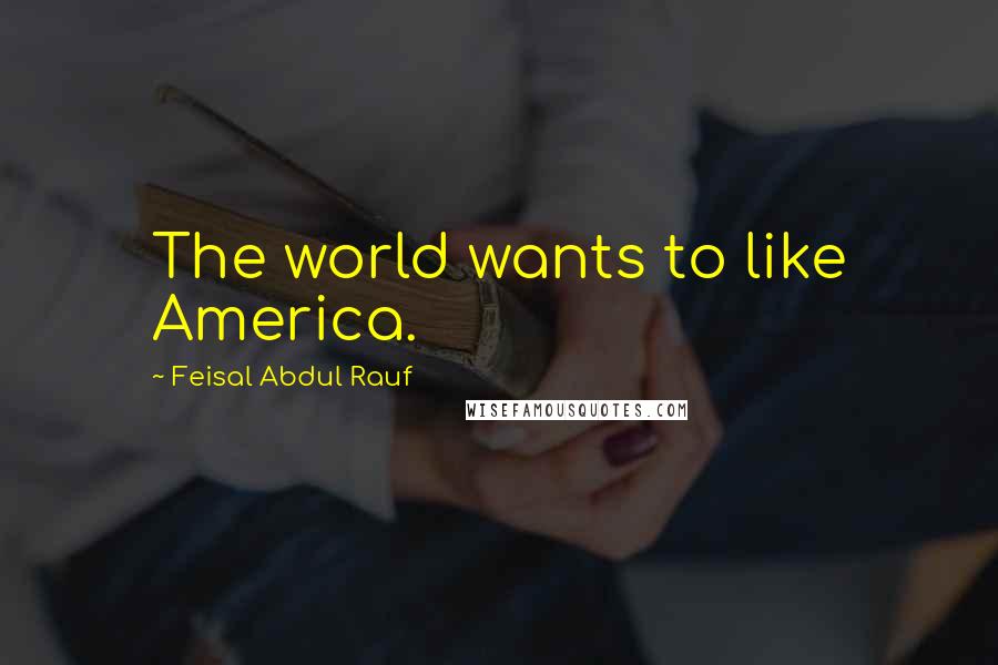 Feisal Abdul Rauf Quotes: The world wants to like America.