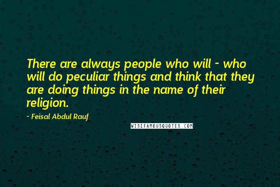 Feisal Abdul Rauf Quotes: There are always people who will - who will do peculiar things and think that they are doing things in the name of their religion.