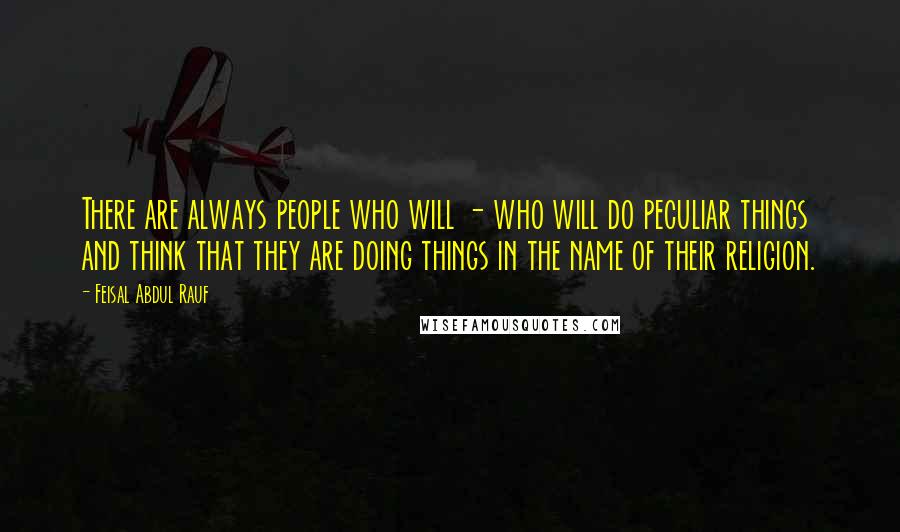 Feisal Abdul Rauf Quotes: There are always people who will - who will do peculiar things and think that they are doing things in the name of their religion.