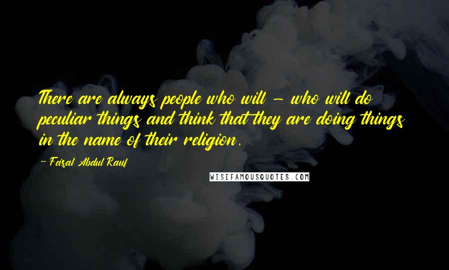 Feisal Abdul Rauf Quotes: There are always people who will - who will do peculiar things and think that they are doing things in the name of their religion.