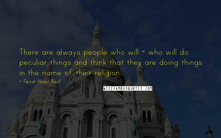 Feisal Abdul Rauf Quotes: There are always people who will - who will do peculiar things and think that they are doing things in the name of their religion.