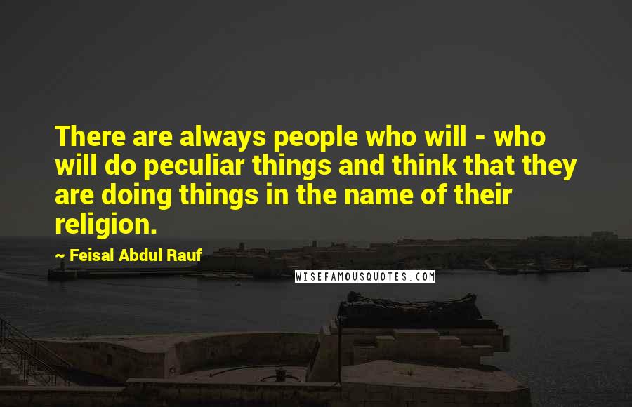 Feisal Abdul Rauf Quotes: There are always people who will - who will do peculiar things and think that they are doing things in the name of their religion.