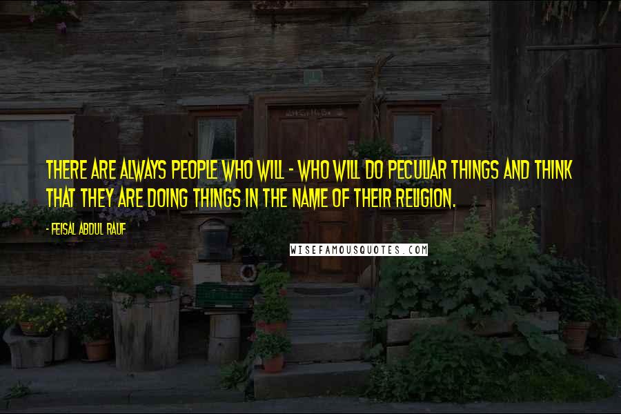 Feisal Abdul Rauf Quotes: There are always people who will - who will do peculiar things and think that they are doing things in the name of their religion.