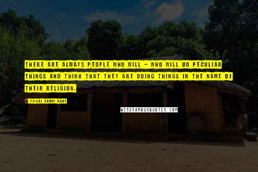 Feisal Abdul Rauf Quotes: There are always people who will - who will do peculiar things and think that they are doing things in the name of their religion.