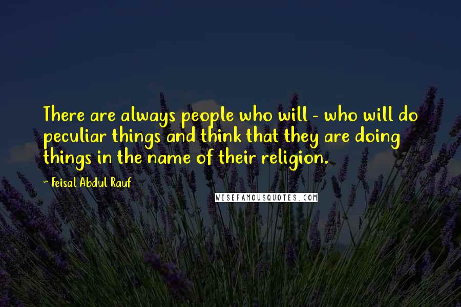 Feisal Abdul Rauf Quotes: There are always people who will - who will do peculiar things and think that they are doing things in the name of their religion.