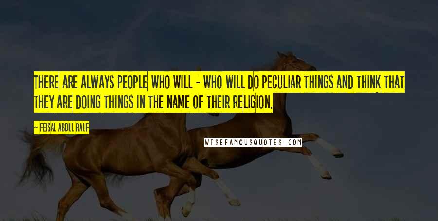 Feisal Abdul Rauf Quotes: There are always people who will - who will do peculiar things and think that they are doing things in the name of their religion.