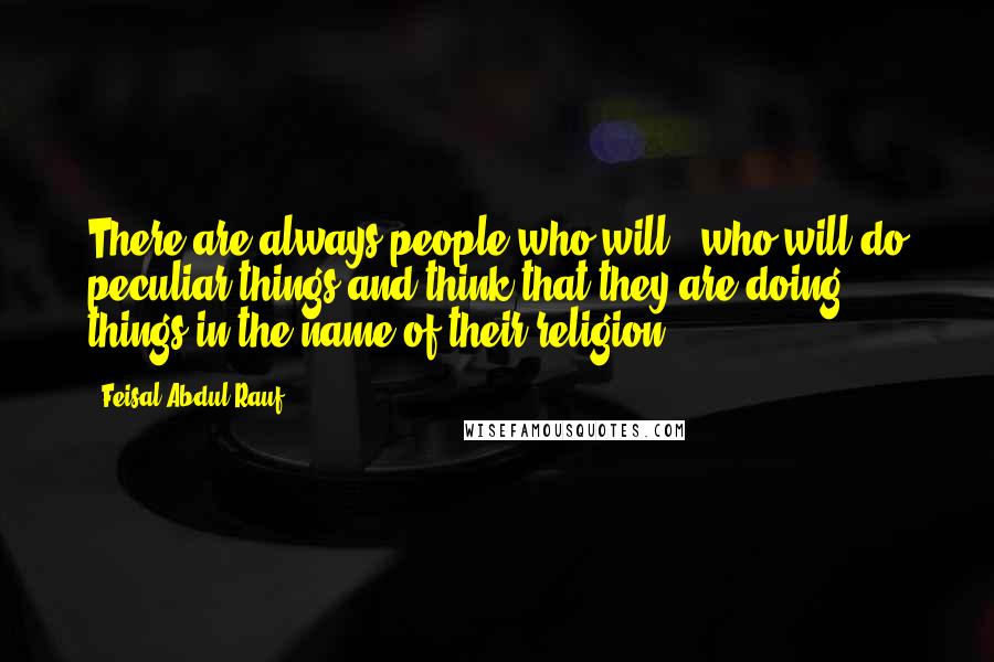 Feisal Abdul Rauf Quotes: There are always people who will - who will do peculiar things and think that they are doing things in the name of their religion.