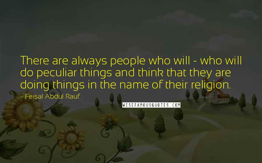 Feisal Abdul Rauf Quotes: There are always people who will - who will do peculiar things and think that they are doing things in the name of their religion.