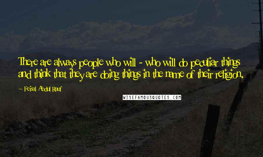 Feisal Abdul Rauf Quotes: There are always people who will - who will do peculiar things and think that they are doing things in the name of their religion.