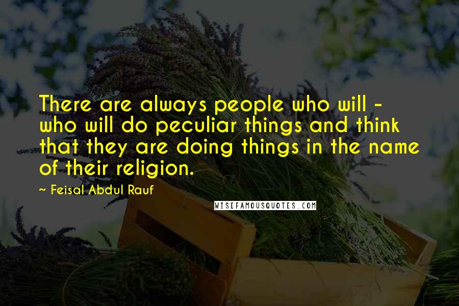 Feisal Abdul Rauf Quotes: There are always people who will - who will do peculiar things and think that they are doing things in the name of their religion.