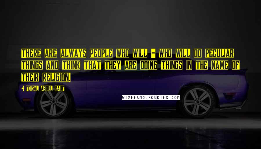 Feisal Abdul Rauf Quotes: There are always people who will - who will do peculiar things and think that they are doing things in the name of their religion.