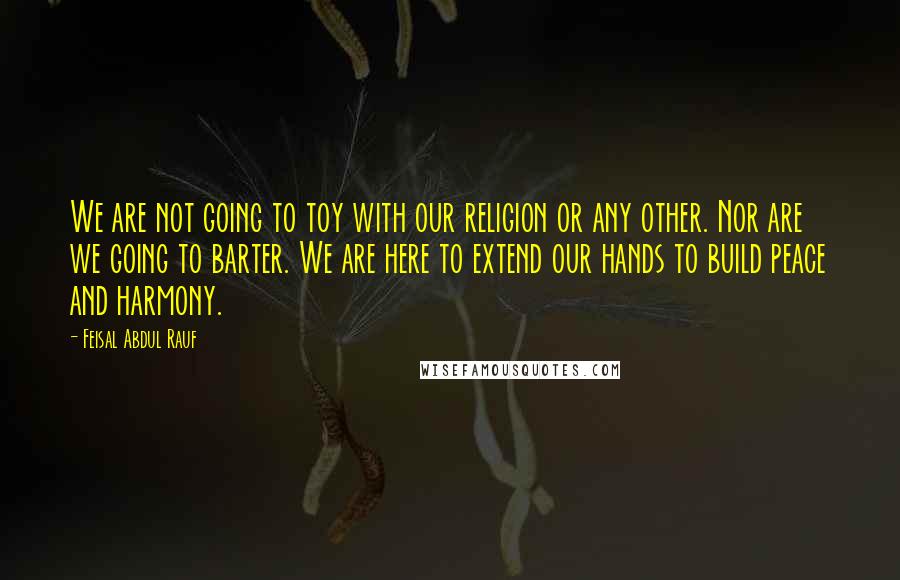 Feisal Abdul Rauf Quotes: We are not going to toy with our religion or any other. Nor are we going to barter. We are here to extend our hands to build peace and harmony.