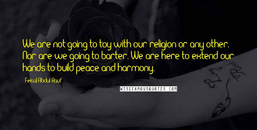 Feisal Abdul Rauf Quotes: We are not going to toy with our religion or any other. Nor are we going to barter. We are here to extend our hands to build peace and harmony.