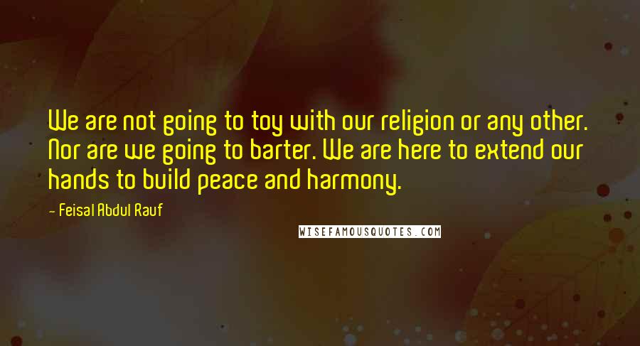 Feisal Abdul Rauf Quotes: We are not going to toy with our religion or any other. Nor are we going to barter. We are here to extend our hands to build peace and harmony.