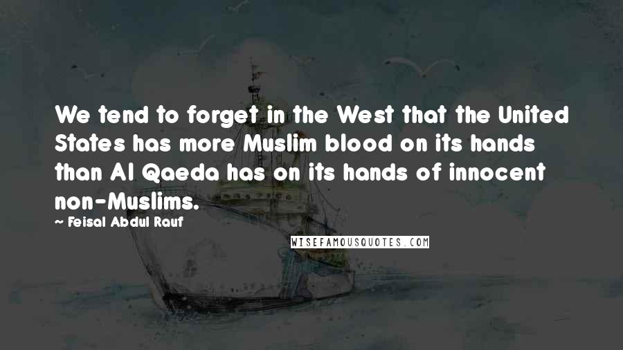 Feisal Abdul Rauf Quotes: We tend to forget in the West that the United States has more Muslim blood on its hands than Al Qaeda has on its hands of innocent non-Muslims.