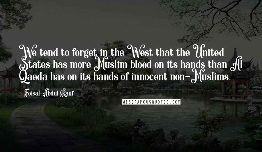 Feisal Abdul Rauf Quotes: We tend to forget in the West that the United States has more Muslim blood on its hands than Al Qaeda has on its hands of innocent non-Muslims.