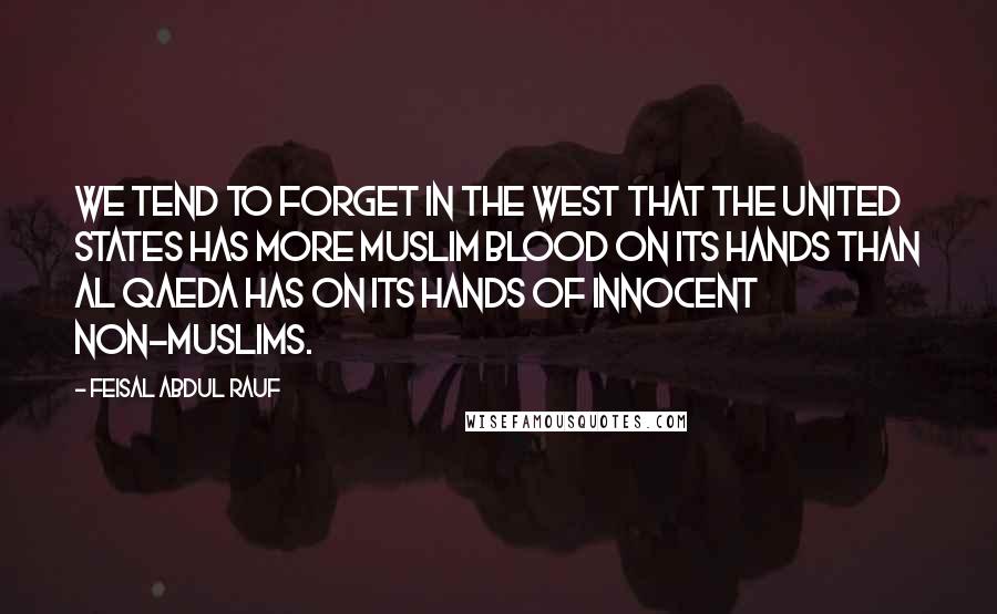 Feisal Abdul Rauf Quotes: We tend to forget in the West that the United States has more Muslim blood on its hands than Al Qaeda has on its hands of innocent non-Muslims.