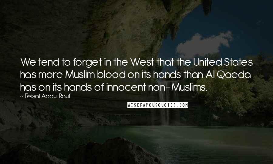 Feisal Abdul Rauf Quotes: We tend to forget in the West that the United States has more Muslim blood on its hands than Al Qaeda has on its hands of innocent non-Muslims.