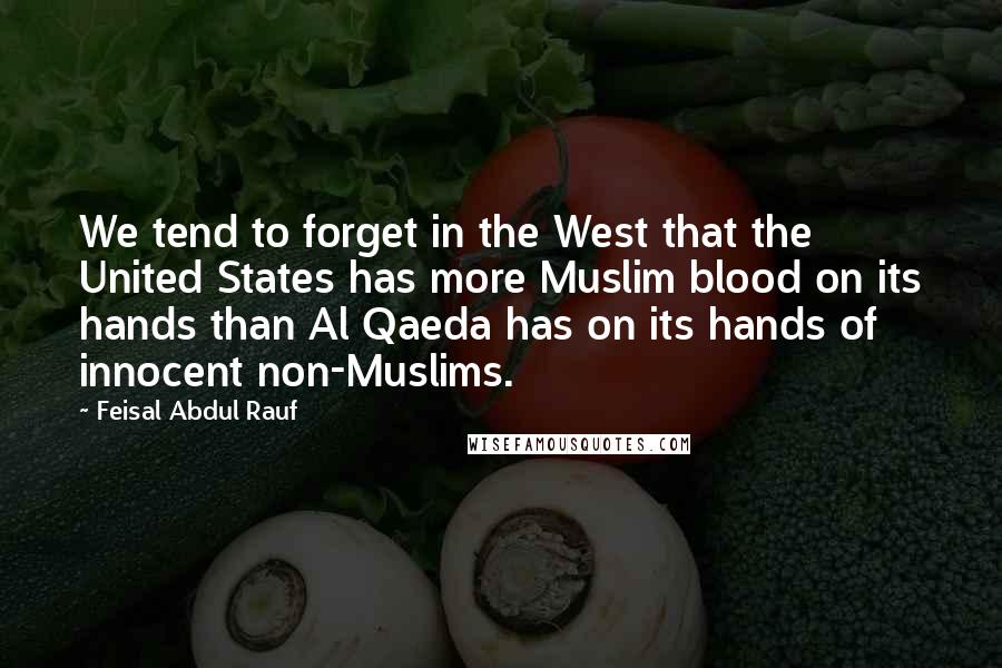 Feisal Abdul Rauf Quotes: We tend to forget in the West that the United States has more Muslim blood on its hands than Al Qaeda has on its hands of innocent non-Muslims.