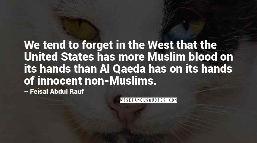 Feisal Abdul Rauf Quotes: We tend to forget in the West that the United States has more Muslim blood on its hands than Al Qaeda has on its hands of innocent non-Muslims.