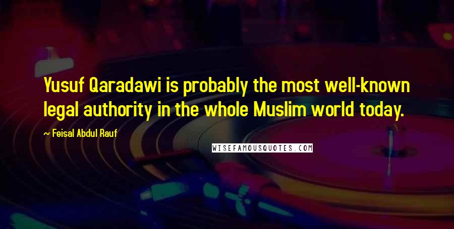 Feisal Abdul Rauf Quotes: Yusuf Qaradawi is probably the most well-known legal authority in the whole Muslim world today.