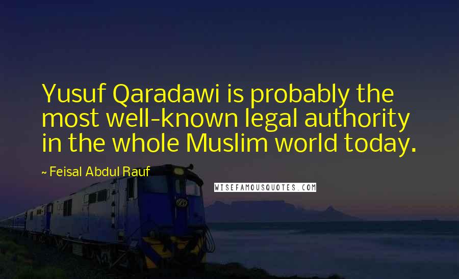 Feisal Abdul Rauf Quotes: Yusuf Qaradawi is probably the most well-known legal authority in the whole Muslim world today.
