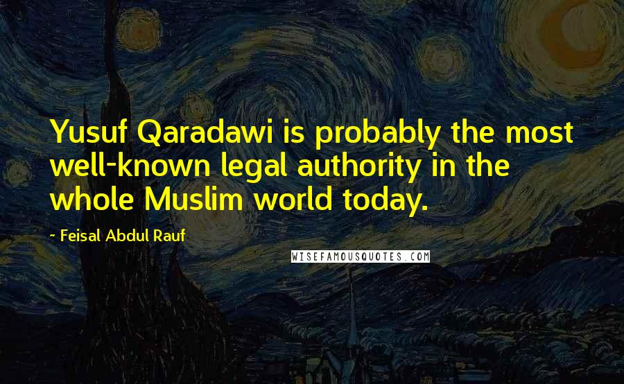 Feisal Abdul Rauf Quotes: Yusuf Qaradawi is probably the most well-known legal authority in the whole Muslim world today.