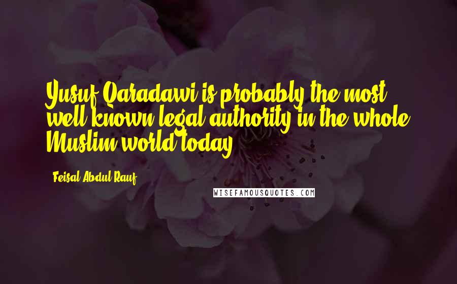 Feisal Abdul Rauf Quotes: Yusuf Qaradawi is probably the most well-known legal authority in the whole Muslim world today.