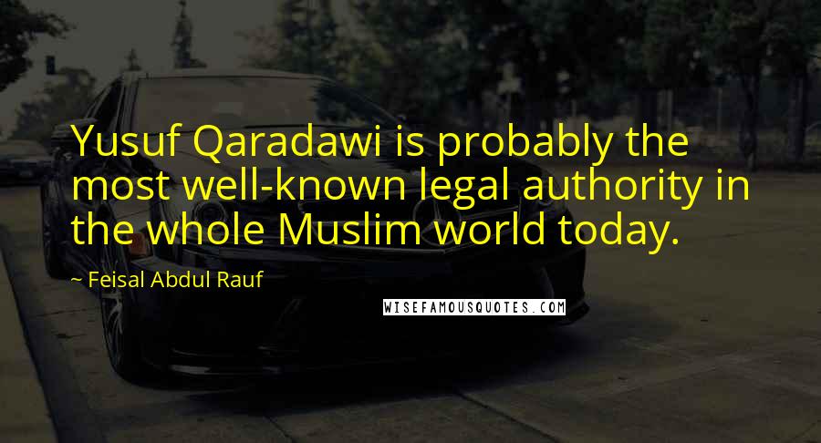 Feisal Abdul Rauf Quotes: Yusuf Qaradawi is probably the most well-known legal authority in the whole Muslim world today.