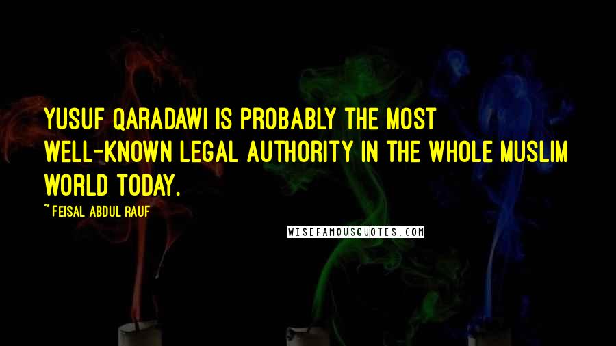 Feisal Abdul Rauf Quotes: Yusuf Qaradawi is probably the most well-known legal authority in the whole Muslim world today.