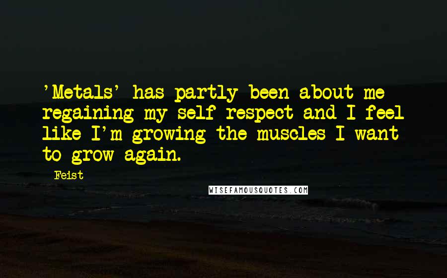 Feist Quotes: 'Metals' has partly been about me regaining my self respect and I feel like I'm growing the muscles I want to grow again.