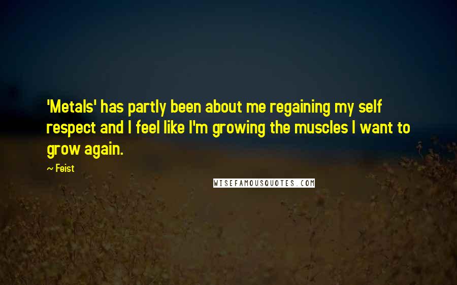 Feist Quotes: 'Metals' has partly been about me regaining my self respect and I feel like I'm growing the muscles I want to grow again.
