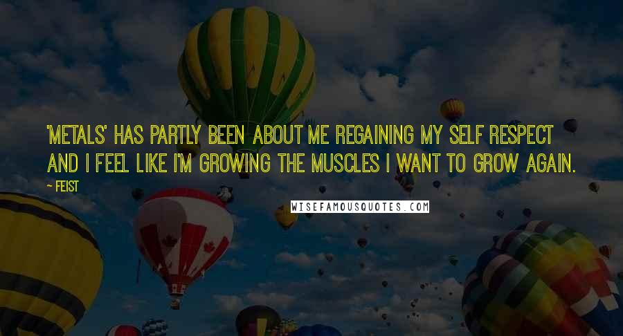 Feist Quotes: 'Metals' has partly been about me regaining my self respect and I feel like I'm growing the muscles I want to grow again.