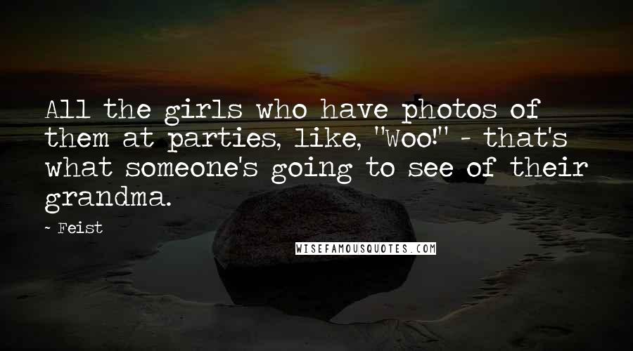 Feist Quotes: All the girls who have photos of them at parties, like, "Woo!" - that's what someone's going to see of their grandma.