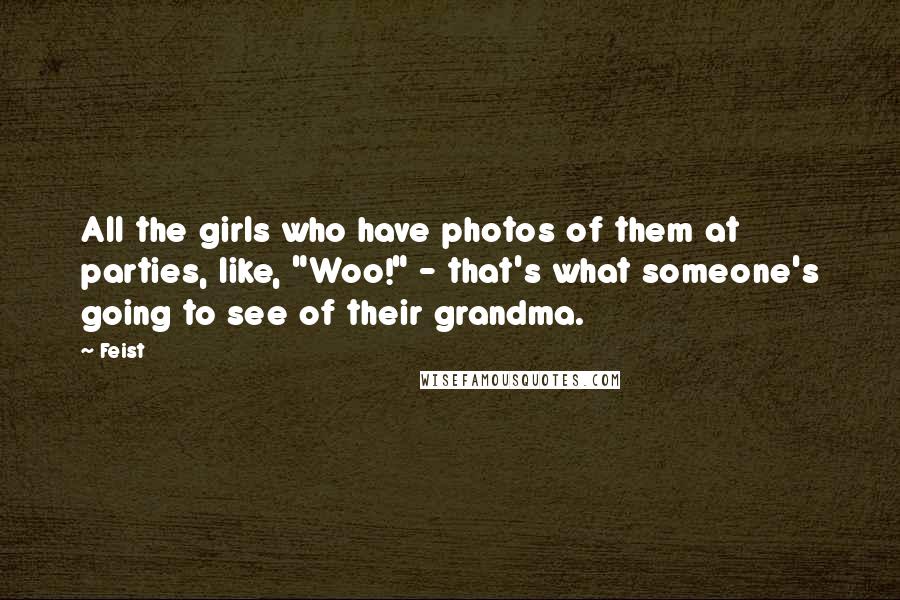 Feist Quotes: All the girls who have photos of them at parties, like, "Woo!" - that's what someone's going to see of their grandma.