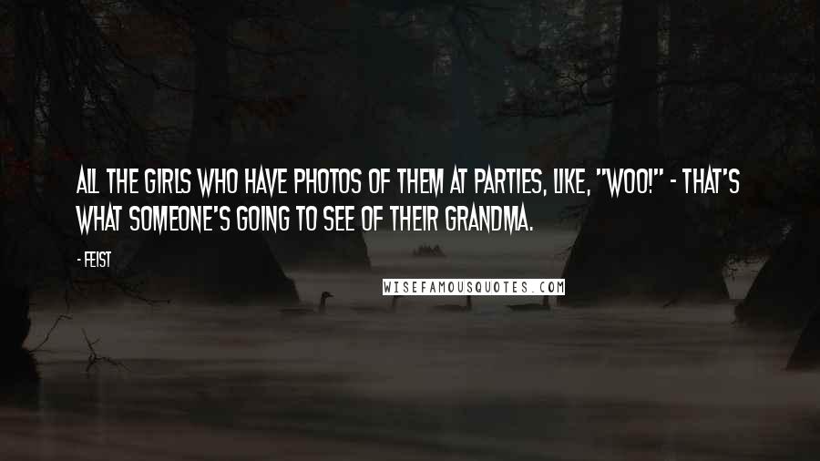 Feist Quotes: All the girls who have photos of them at parties, like, "Woo!" - that's what someone's going to see of their grandma.