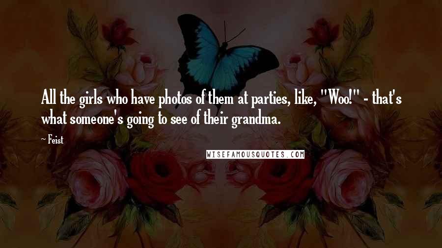 Feist Quotes: All the girls who have photos of them at parties, like, "Woo!" - that's what someone's going to see of their grandma.