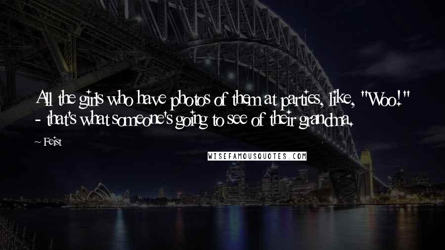 Feist Quotes: All the girls who have photos of them at parties, like, "Woo!" - that's what someone's going to see of their grandma.