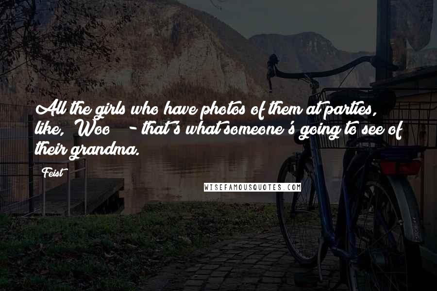 Feist Quotes: All the girls who have photos of them at parties, like, "Woo!" - that's what someone's going to see of their grandma.