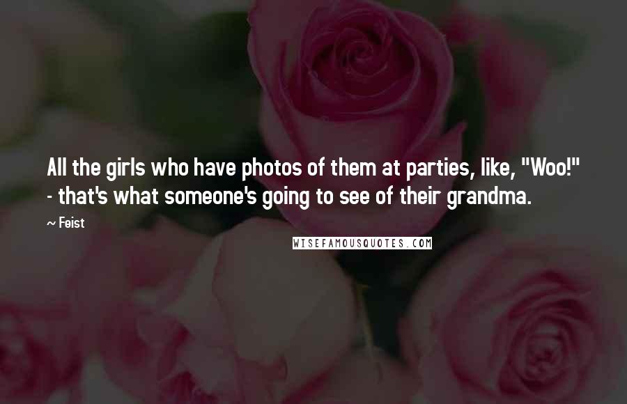 Feist Quotes: All the girls who have photos of them at parties, like, "Woo!" - that's what someone's going to see of their grandma.