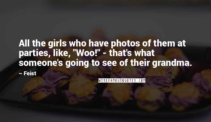 Feist Quotes: All the girls who have photos of them at parties, like, "Woo!" - that's what someone's going to see of their grandma.