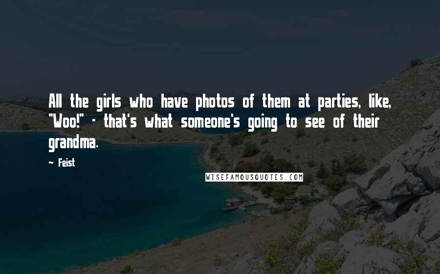 Feist Quotes: All the girls who have photos of them at parties, like, "Woo!" - that's what someone's going to see of their grandma.